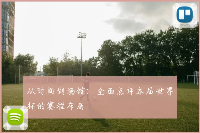 从时间到场馆:全面点评本届世界杯的赛程布局