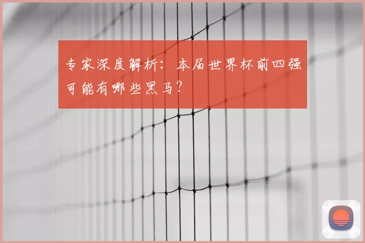 专家深度解析：本届世界杯前四强可能有哪些黑马？