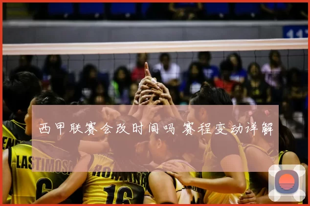 西甲联赛会改时间吗 赛程变动详解
