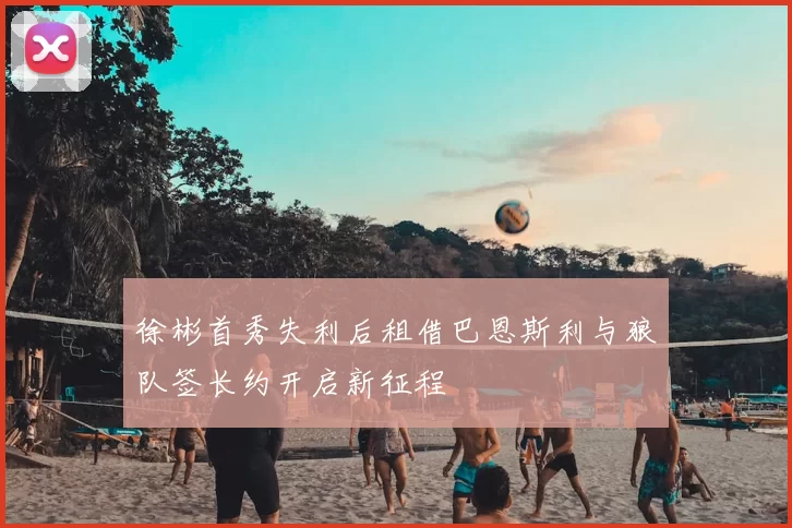 徐彬首秀失利后租借巴恩斯利与狼队签长约开启新征程