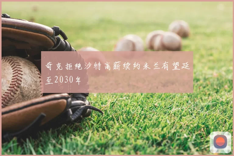 奇克拒绝沙特高薪续约米兰有望延至2030年
