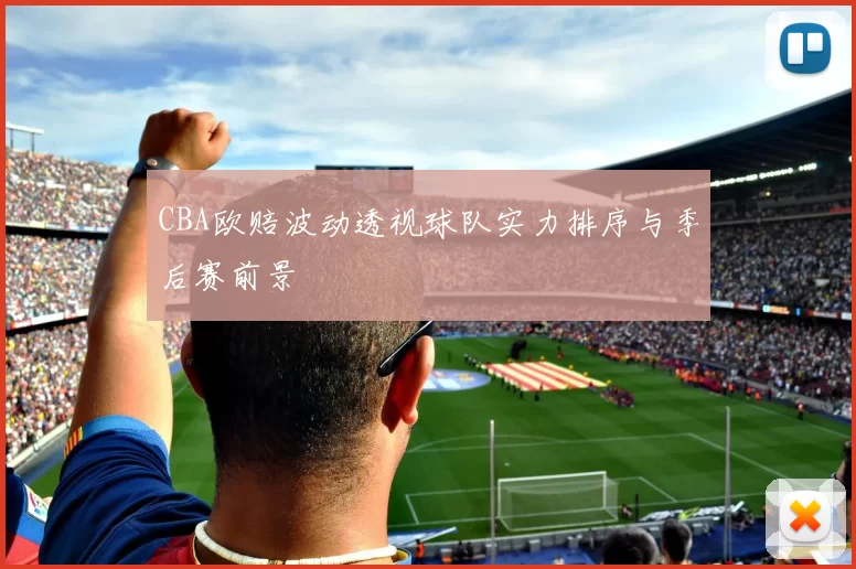 CBA欧赔波动透视球队实力排序与季后赛前景