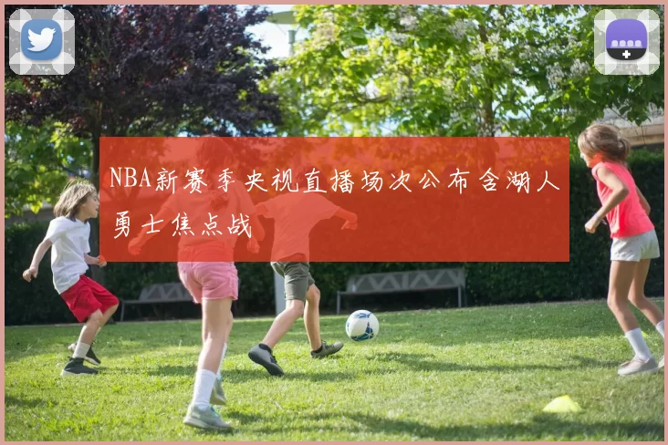 NBA新赛季央视直播场次公布含湖人勇士焦点战