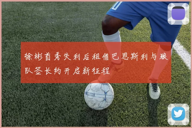 徐彬首秀失利后租借巴恩斯利与狼队签长约开启新征程