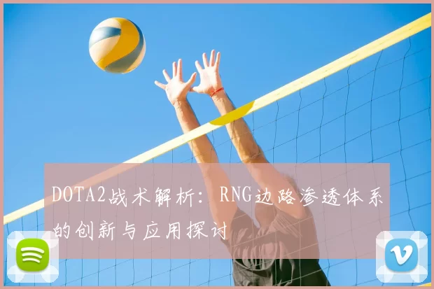 DOTA2战术解析：RNG边路渗透体系的创新与应用探讨