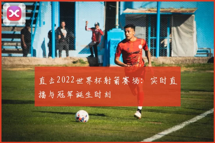直击2022世界杯射箭赛场:实时直播与冠军诞生时刻