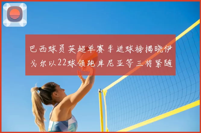巴西球员英超单赛季进球榜揭晓伊戈尔以22球领跑库尼亚等三将紧随其后