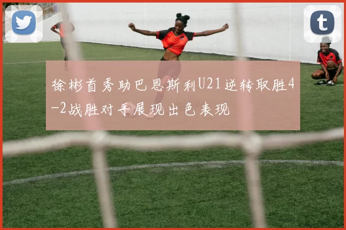 徐彬首秀助巴恩斯利U21逆转取胜4-2战胜对手展现出色表现