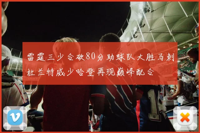 雷霆三少合砍80分助球队大胜马刺杜兰特威少哈登再现巅峰配合