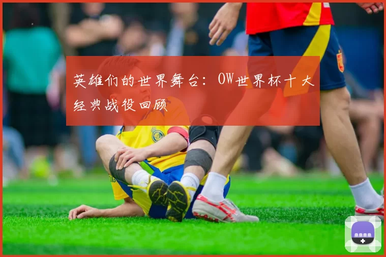 英雄们的世界舞台：OW世界杯十大经典战役回顾