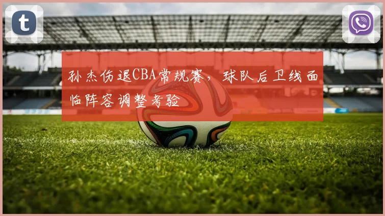 孙杰伤退CBA常规赛,球队后卫线面临阵容调整考验