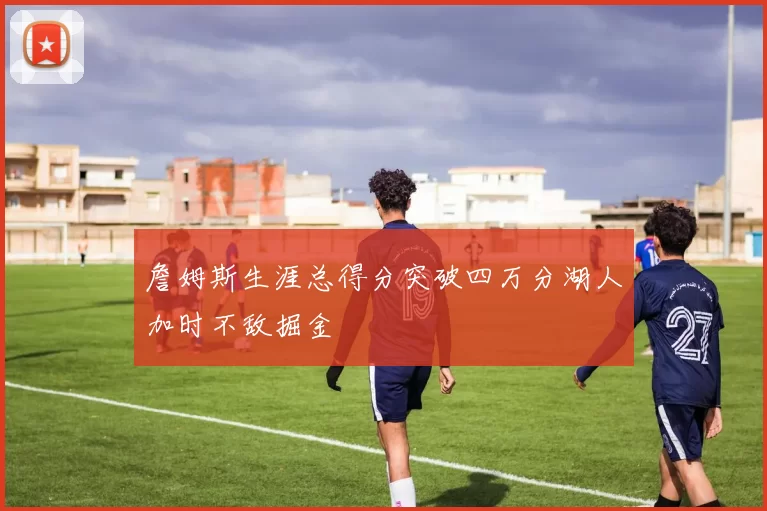 詹姆斯生涯总得分突破四万分湖人加时不敌掘金