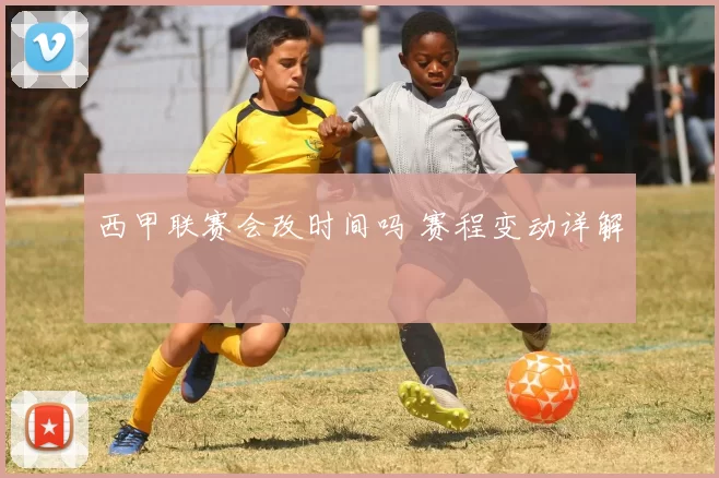 西甲联赛会改时间吗 赛程变动详解