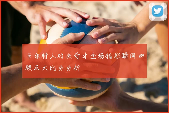 卡尔特人对决奇才全场精彩瞬间回顾及大比分分析
