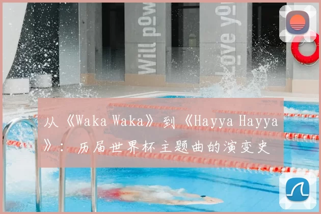 从《Waka Waka》到《Hayya Hayya》:历届世界杯主题曲的演变史