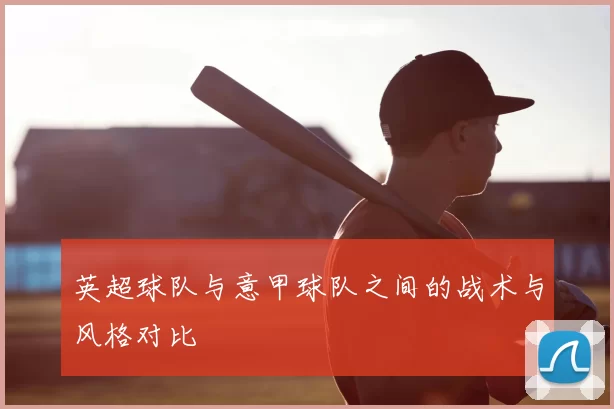 英超球队与意甲球队之间的战术与风格对比