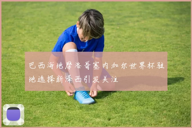 巴西海地摩洛哥塞内加尔世界杯驻地选择新泽西引发关注