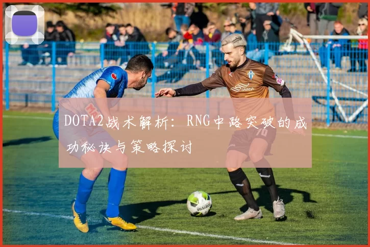 DOTA2战术解析：RNG中路突破的成功秘诀与策略探讨