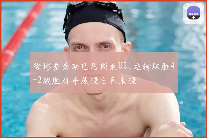 徐彬首秀助巴恩斯利U21逆转取胜4-2战胜对手展现出色表现
