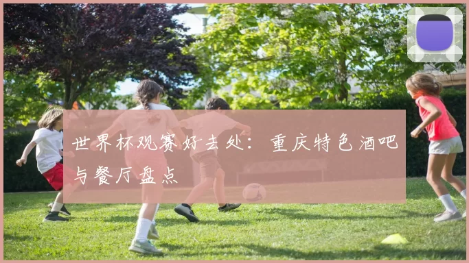 世界杯观赛好去处:重庆特色酒吧与餐厅盘点