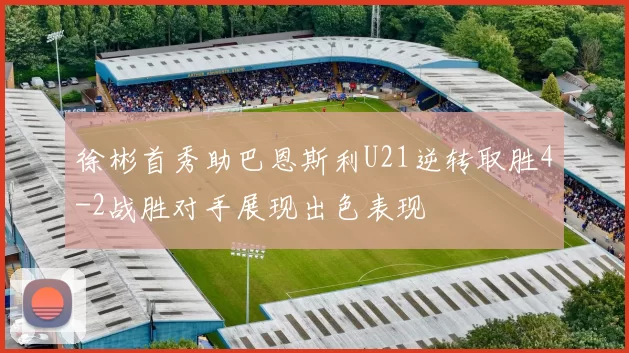 徐彬首秀助巴恩斯利U21逆转取胜4-2战胜对手展现出色表现
