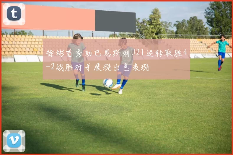 徐彬首秀助巴恩斯利U21逆转取胜4-2战胜对手展现出色表现