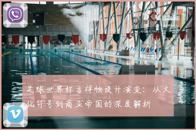 足球世界杯吉祥物设计演变:从文化符号到商业帝国的深度解析