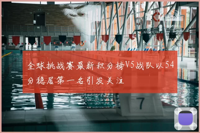 全球挑战赛最新积分榜V5战队以54分稳居第一名引发关注