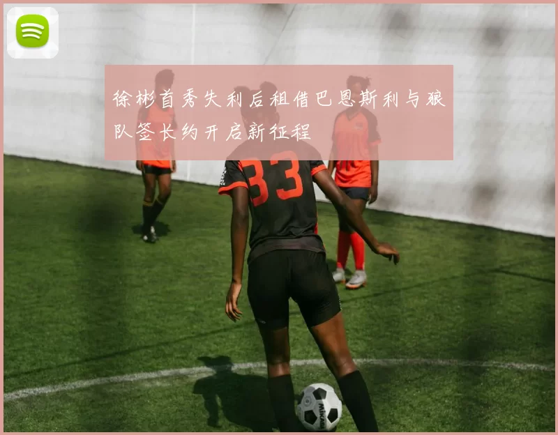 徐彬首秀失利后租借巴恩斯利与狼队签长约开启新征程