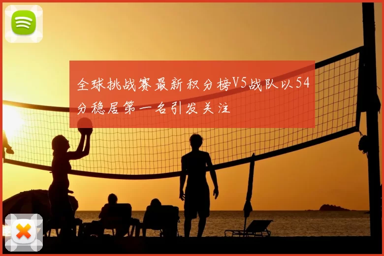 全球挑战赛最新积分榜V5战队以54分稳居第一名引发关注