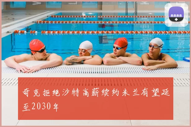 奇克拒绝沙特高薪续约米兰有望延至2030年