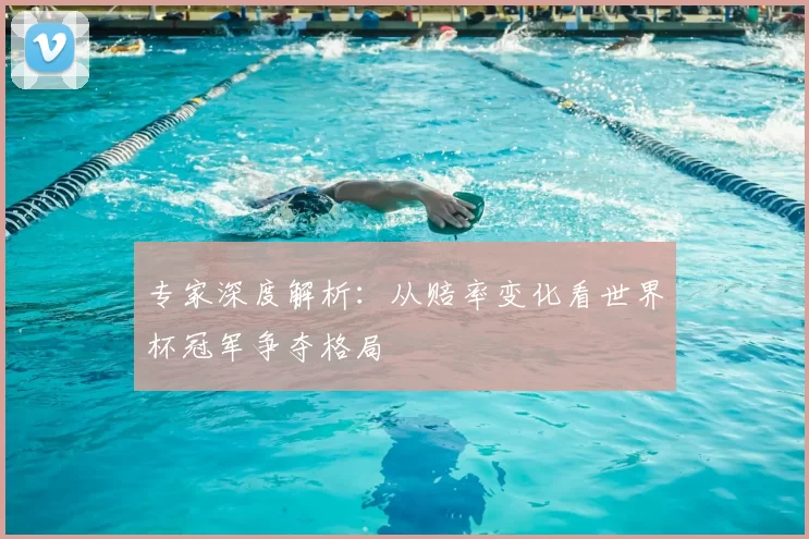 专家深度解析:从赔率变化看世界杯冠军争夺格局