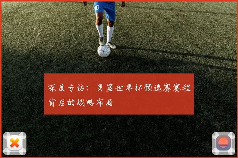 深度专访:男篮世界杯预选赛赛程背后的战略布局