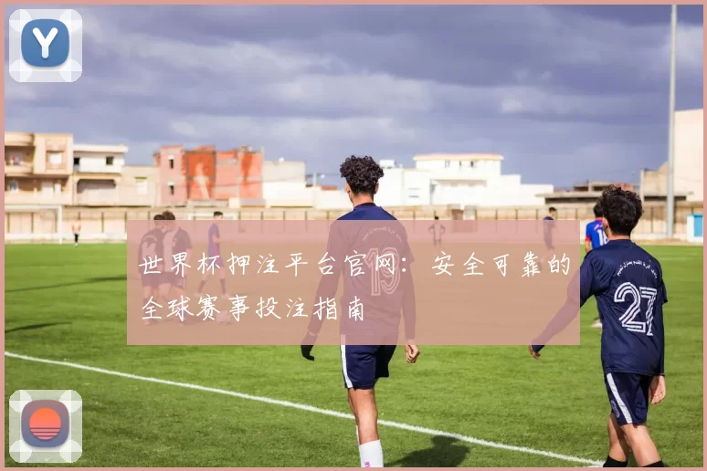 世界杯押注平台官网：安全可靠的全球赛事投注指南