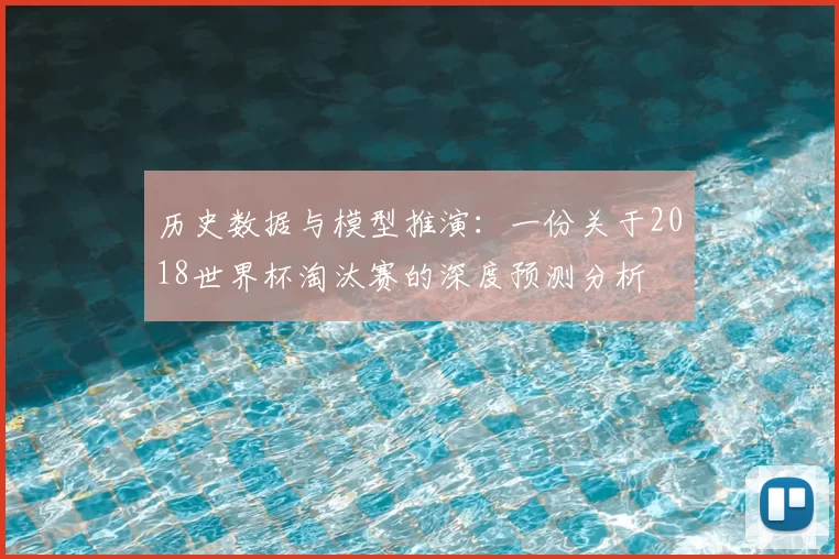 历史数据与模型推演:一份关于2018世界杯淘汰赛的深度预测分析