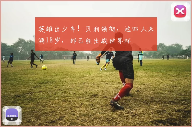英雄出少年！贝利领衔，这四人未满18岁，却已经出战世界杯