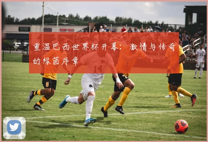 重温巴西世界杯开幕:激情与传奇的绿茵序章