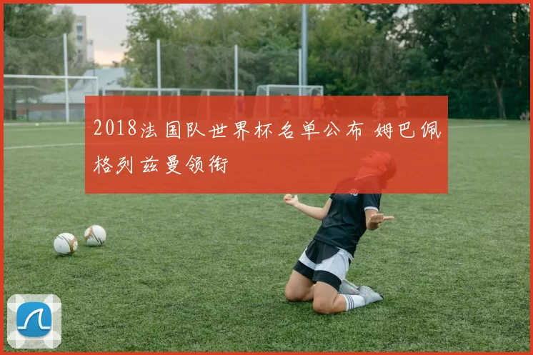 2018法国队世界杯名单公布 姆巴佩格列兹曼领衔