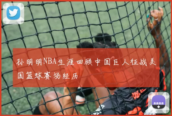 孙明明NBA生涯回顾中国巨人征战美国篮球赛场经历