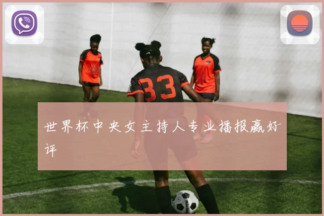世界杯中央女主持人专业播报赢好评