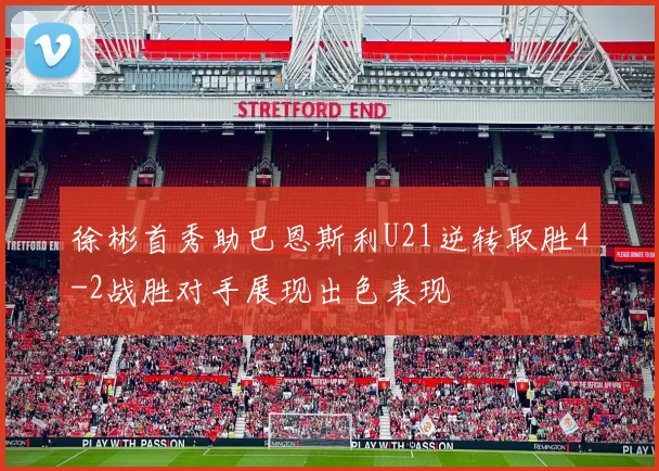 徐彬首秀助巴恩斯利U21逆转取胜4-2战胜对手展现出色表现