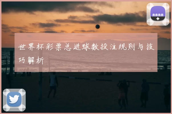 世界杯彩票总进球数投注规则与技巧解析