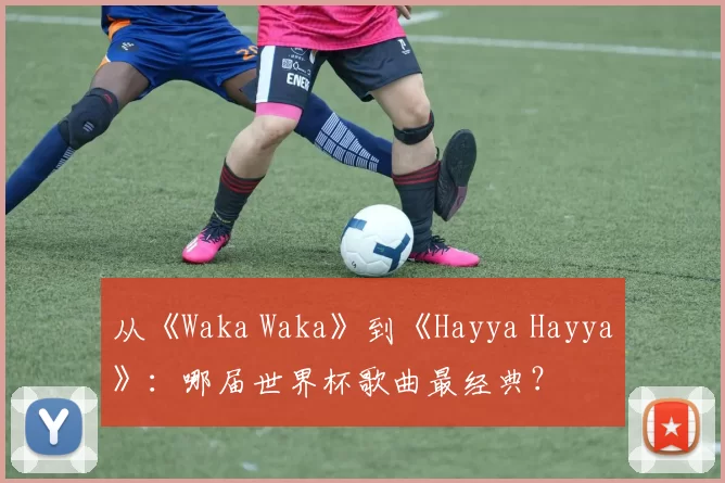 从《Waka Waka》到《Hayya Hayya》:哪届世界杯歌曲最经典?