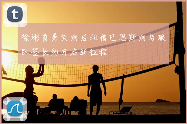 徐彬首秀失利后租借巴恩斯利与狼队签长约开启新征程
