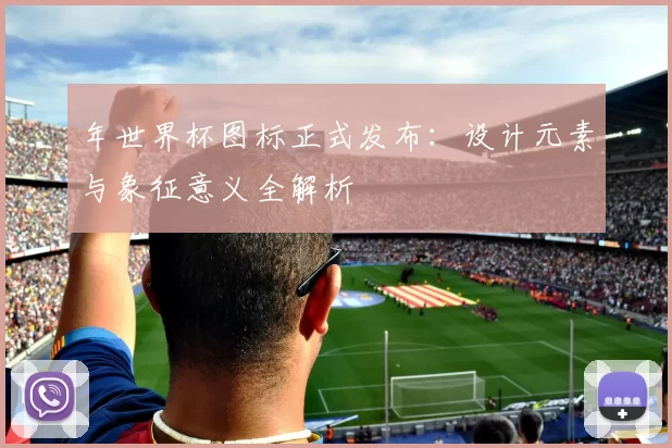 年世界杯图标正式发布：设计元素与象征意义全解析