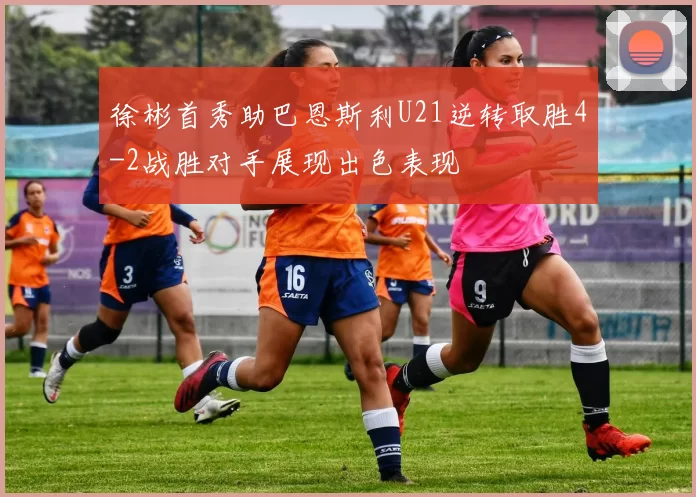 徐彬首秀助巴恩斯利U21逆转取胜4-2战胜对手展现出色表现
