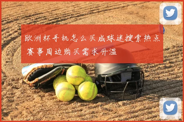 欧洲杯手机怎么买成球迷搜索热点 赛事周边购买需求升温