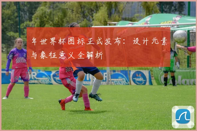 年世界杯图标正式发布：设计元素与象征意义全解析