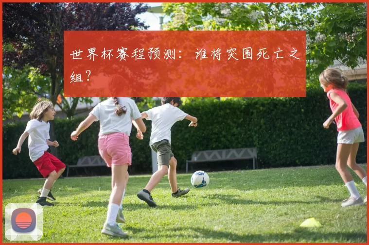 世界杯赛程预测：谁将突围死亡之组？