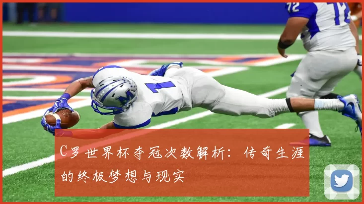 C罗世界杯夺冠次数解析:传奇生涯的终极梦想与现实